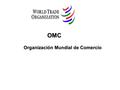 OMC Organización Mundial de Comercio. Organización Mundial del Comercio (OMC). Es el único organismo internacional que se ocupa de las normas que rigen.