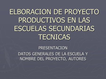 ELBORACION DE PROYECTO PRODUCTIVOS EN LAS ESCUELAS SECUNDARIAS TECNICAS PRESENTACION DATOS GENERALES DE LA ESCUELA Y NOMBRE DEL PROYECTO, AUTORES.