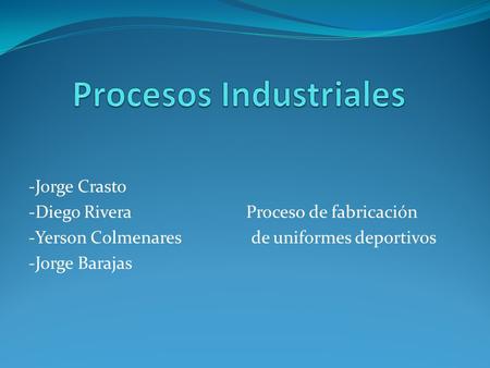 -Jorge Crasto -Diego Rivera Proceso de fabricación -Yerson Colmenares de uniformes deportivos -Jorge Barajas.