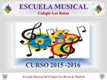 ESCUELA MUSICAL Colegio Las Rosas Escuela Musical del Colegio Las Rosas de Madrid CURSO 2015 -2016.