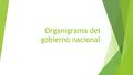 Organigrama del gobierno nacional. Gobierno Presidencia de la republica Ministerios Directores de departamento.