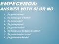 EMPECEMOS: ANSWER WITH SÍ OR NO 1.¿Te gusta cocinar? 2.¿Te gusta jugar al fútbol? 3.¿Te gusta nadar? 4.¿Te gusta patinar? 5.¿Te gusta estudiar? 6.¿Te gusta.