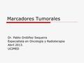 Marcadores Tumorales Dr. Pablo Ordóñez Sequeira Especialista en Oncología y Radioterapia Abril 2013. UCIMED.