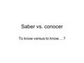 Saber vs. conocer To know versus to know….?. SABER- to know facts and how to do something *Yo sé Nosotros/as sabemos Tú sabes Vosotros/as Sabéis Él/ella/ud.