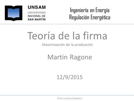 Ingeniería en Energía Regulación Energética Teoría de la firma Maximización de la producción Martin Ragone 12/9/2015 Prof. Luciano Codeseira.