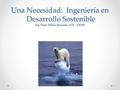 Una Necesidad: Ingeniería en Desarrollo Sostenible Ing. Oscar Sibaja Quesada, UCR - CIEMI 1.