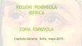 REGIÓN PENÍNSULA IBÉRICA ZONA ESPAÑOLA Capítulo General Ávila, mayo 2015.