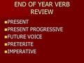 END OF YEAR VERB REVIEW PRESENT PRESENT PRESENT PROGRESSIVE PRESENT PROGRESSIVE FUTURE VOICE FUTURE VOICE PRETERITE PRETERITE IMPERATIVE IMPERATIVE.