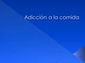   Adicción a la comida es un término contemporáneo usado para describir un trastorno patológico; el deseo compulsivo excesivo por y el consumo de comida.
