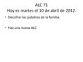 ALC 71 Hoy es martes el 10 de abril de 2012. Descifrar las palabras de la familia. Haz una nueva ALC.