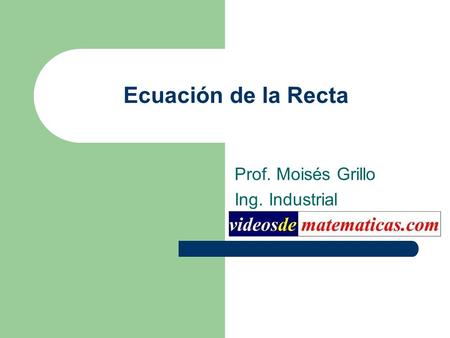 Ecuación de la Recta Prof. Moisés Grillo Ing. Industrial videosdematematicas.com.