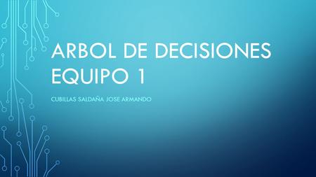 ARBOL DE DECISIONES EQUIPO 1 CUBILLAS SALDAÑA JOSE ARMANDO.