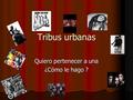 Tribus urbanas Quiero pertenecer a una ¿Cómo le hago ?