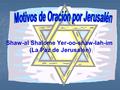 Shaw-al Shalome Yer-oo-shaw-lah-im (La Paz de Jerusalén)