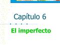 Capítulo 6 El imperfecto We’ve already learned one way of talking about the past: the preterite. It’s used to describe single actions that started and.