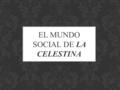 EL MUNDO SOCIAL DE LA CELESTINA. La Celestina es una clara imagen del mundo social en el renacimiento. La clase de los ricos bajos se caracteriza por.