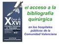 El acceso a la bibliografía quirúrgica en los hospitales públicos de la Comunidad Valenciana Javier Escrig Hospital General de Castellón.