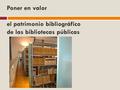 Poner en valor el patrimonio bibliográfico de las bibliotecas públicas.