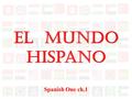 El Mundo Hispano Spanish One ch.1 México y la América Central La América del Sur España Cuba La República Dominicana Puerto Rico Las Antillas Los Estados.