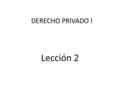 DERECHO PRIVADO I Lección 2. Derecho Privado y Derecho Mercantil El Derecho Mercantil es una especialidad del Derecho Civil (Derecho Común). Ejemplos.