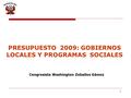1 PRESUPUESTO 2009: GOBIERNOS LOCALES Y PROGRAMAS SOCIALES Congresista Washington Zeballos Gámez.