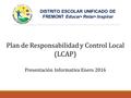 Plan de Responsabilidad y Control Local (LCAP) Presentación Informativa Enero 2016 DISTRITO ESCOLAR UNIFICADO DE FREMONT Educar Retar Inspirar.