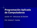 Programación Aplicada de Computadoras Lección #4 – Estructuras de Decisión Prof. Antonio F. Huertas.