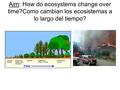 Aim: How do ecosystems change over time?Como cambian los ecosistemas a lo largo del tiempo?