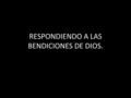 RESPONDIENDO A LAS BENDICIONES DE DIOS.. Introducción Stg 1:17 Toda buena dádiva y todo don perfecto desciende de lo alto, del Padre de las luces, en.