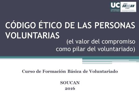 CÓDIGO ÉTICO DE LAS PERSONAS VOLUNTARIAS Curso de Formación Básica de Voluntariado SOUCAN 2016 (el valor del compromiso como pilar del voluntariado)