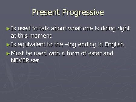 Present Progressive ► Is used to talk about what one is doing right at this moment ► Is equivalent to the –ing ending in English ► Must be used with a.