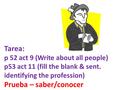 Tarea: p 52 act 9 (Write about all people) p53 act 11 (fill the blank & sent. identifying the profession) Prueba – saber/conocer.