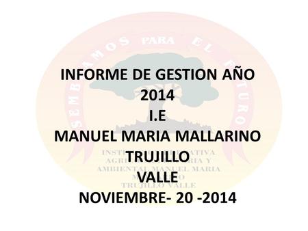 INFORME DE GESTION AÑO 2014 I.E MANUEL MARIA MALLARINO TRUJILLO VALLE NOVIEMBRE- 20 -2014.