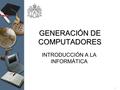 1 GENERACIÓN DE COMPUTADORES INTRODUCCIÓN A LA INFORMÁTICA.