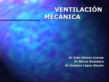 VENTILACIÓN MECÁNICA Dr Iván Gómez Cuevas Dr Marco Alcántara