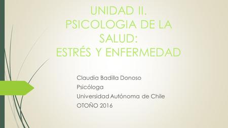 UNIDAD II. PSICOLOGIA DE LA SALUD: ESTRÉS Y ENFERMEDAD Claudia Badilla Donoso Psicóloga Universidad Autónoma de Chile OTOÑO 2016.