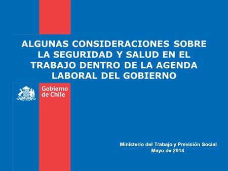 ALGUNAS CONSIDERACIONES SOBRE LA SEGURIDAD Y SALUD EN EL TRABAJO DENTRO DE LA AGENDA LABORAL DEL GOBIERNO Ministerio del Trabajo y Previsión Social Mayo.