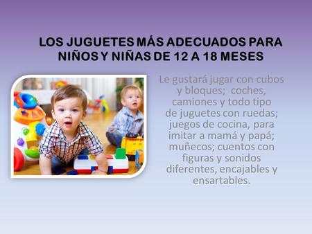 LOS JUGUETES MÁS ADECUADOS PARA NIÑOS Y NIÑAS DE 12 A 18 MESES Le gustará jugar con cubos y bloques; coches, camiones y todo tipo de juguetes con ruedas;