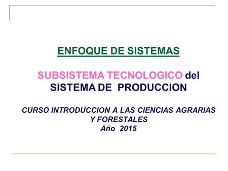 ENFOQUE DE SISTEMAS SUBSISTEMA TECNOLOGICO del SISTEMA DE PRODUCCION CURSO INTRODUCCION A LAS CIENCIAS AGRARIAS Y FORESTALES Año 2015.