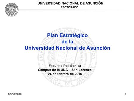02/06/20161 UNIVERSIDAD NACIONAL DE ASUNCIÓN RECTORADO Plan Estratégico de la Universidad Nacional de Asunción Facultad Politécnica Campus de la UNA –