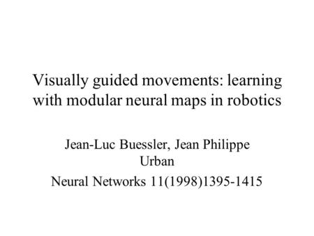 Visually guided movements: learning with modular neural maps in robotics Jean-Luc Buessler, Jean Philippe Urban Neural Networks 11(1998)1395-1415.