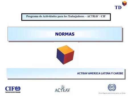 Oficina Regional para América Latina y el Caribe TD NORMAS Programa de Actividades para los Trabajadores – ACTRAV / CIF ACTRAV AMERICA LATINA Y CARIBE.