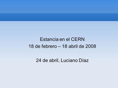 Estancia en el CERN 18 de febrero – 18 abril de 2008 24 de abril, Luciano Díaz.