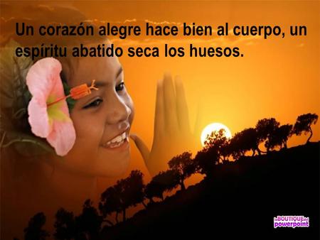Un corazón alegre hace bien al cuerpo, un espíritu abatido seca los huesos.