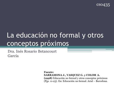 La educación no formal y otros conceptos próximos Dra. Inés Rosario Betancourt García Fuente: SARRAMONA J., VASQUEZ G. y COLOM A. (1998) Educación no formal.