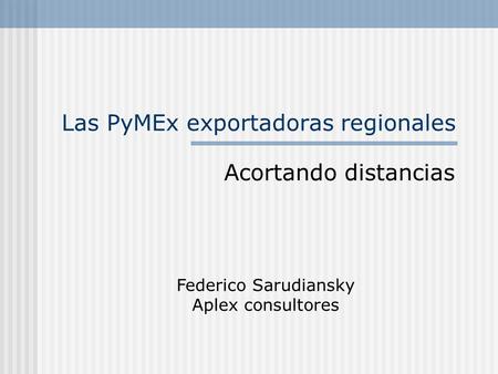Las PyMEx exportadoras regionales Acortando distancias Federico Sarudiansky Aplex consultores.