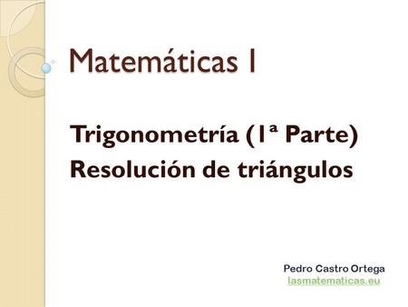 Matemáticas I Trigonometría (1ª Parte) Resolución de triángulos Pedro Castro Ortega lasmatematicas.eu.