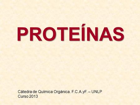 PROTEÍNAS Cátedra de Química Orgánica. F.C.A.yF. – UNLP Curso 2013.
