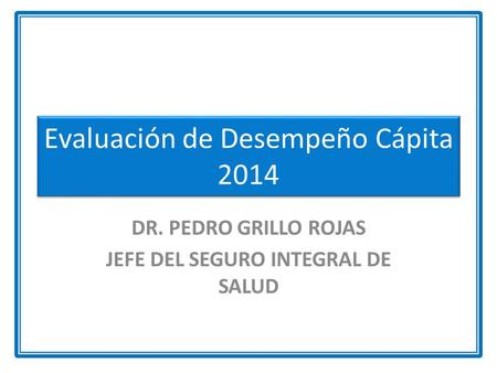 Evaluación de Desempeño Cápita 2014 DR. PEDRO GRILLO ROJAS JEFE DEL SEGURO INTEGRAL DE SALUD.