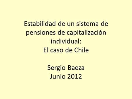 Estabilidad de un sistema de pensiones de capitalización individual: El caso de Chile Sergio Baeza Junio 2012.